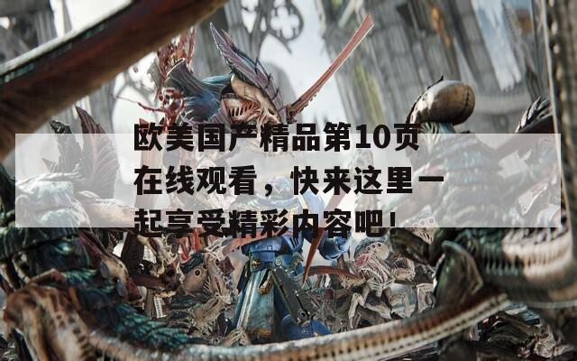 欧美国产精品第10页在线观看，快来这里一起享受精彩内容吧！