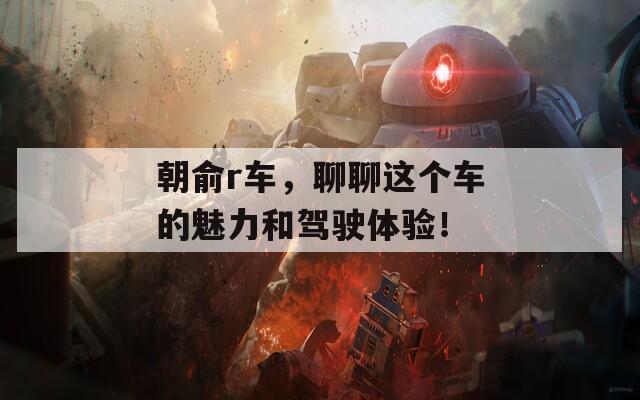 朝俞r车，聊聊这个车的魅力和驾驶体验！