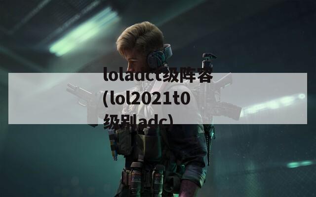loladct级阵容(lol2021t0级别adc)