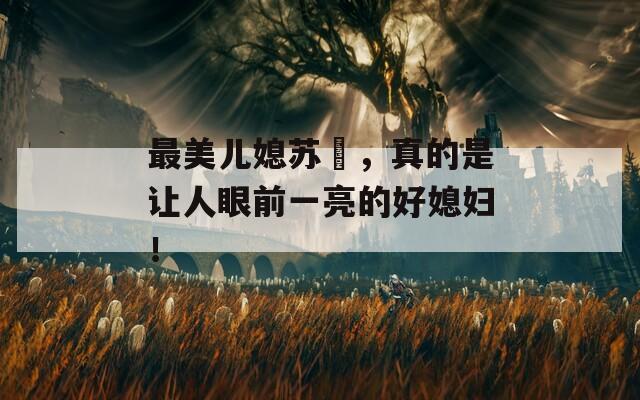 最美儿媳苏玥，真的是让人眼前一亮的好媳妇！