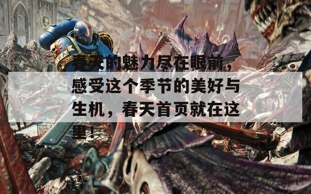 春天的魅力尽在眼前，感受这个季节的美好与生机，春天首页就在这里！