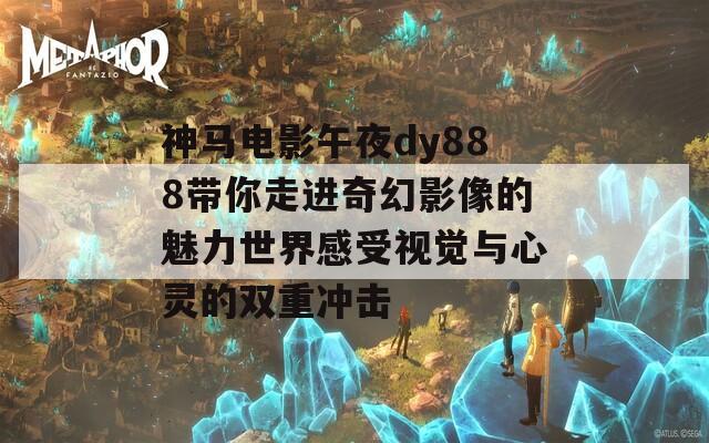 神马电影午夜dy888带你走进奇幻影像的魅力世界感受视觉与心灵的双重冲击