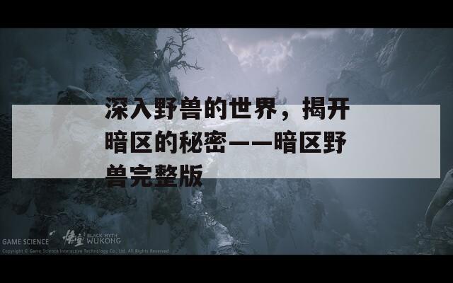 深入野兽的世界，揭开暗区的秘密——暗区野兽完整版