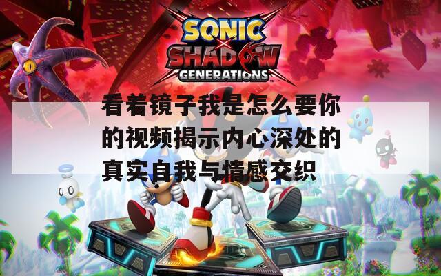 看着镜子我是怎么要你的视频揭示内心深处的真实自我与情感交织
