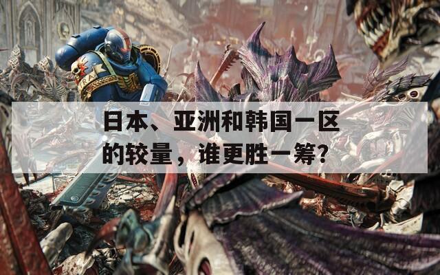 日本、亚洲和韩国一区的较量，谁更胜一筹？