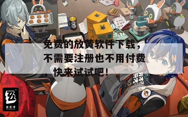 免费的放黄软件下载，不需要注册也不用付费，快来试试吧！