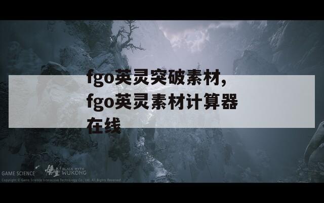 fgo英灵突破素材,fgo英灵素材计算器在线
