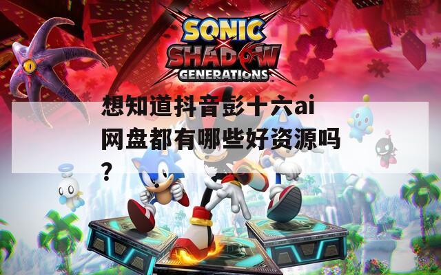 想知道抖音彭十六ai网盘都有哪些好资源吗？