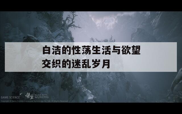 白洁的性荡生活与欲望交织的迷乱岁月