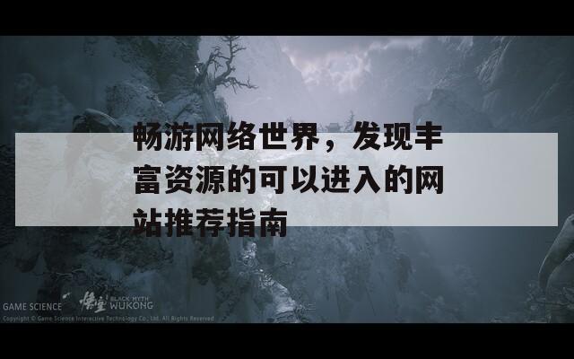 畅游网络世界，发现丰富资源的可以进入的网站推荐指南