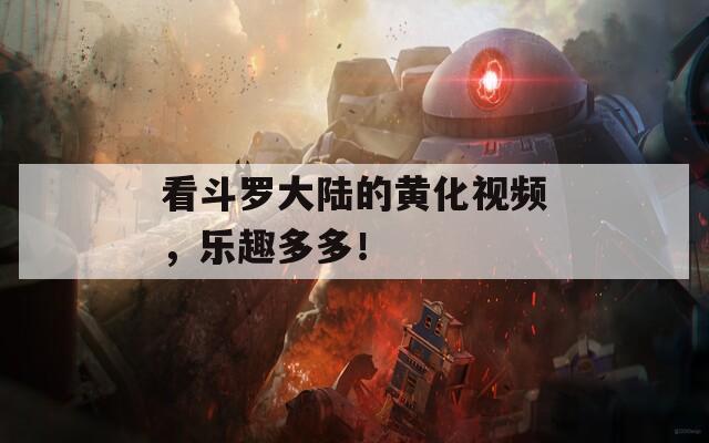 看斗罗大陆的黄化视频，乐趣多多！