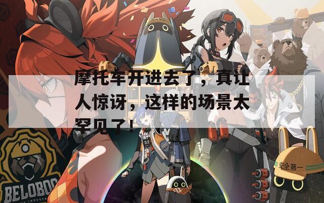 摩托车开进去了，真让人惊讶，这样的场景太罕见了！