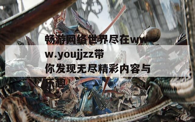 畅游网络世界尽在www.youjjzz带你发现无尽精彩内容与乐趣