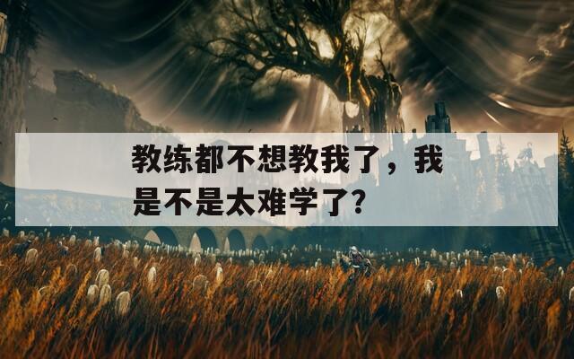 教练都不想教我了，我是不是太难学了？