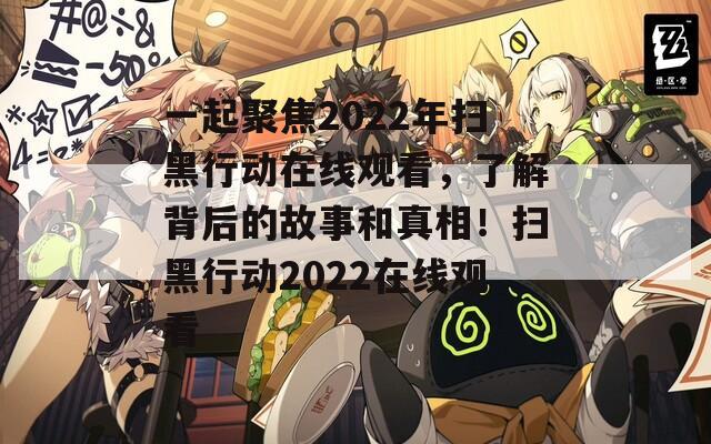 一起聚焦2022年扫黑行动在线观看，了解背后的故事和真相！扫黑行动2022在线观看