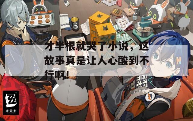 才半根就哭了小说，这故事真是让人心酸到不行啊！