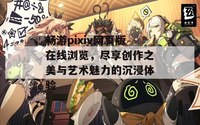 畅游pixiv网页版在线浏览，尽享创作之美与艺术魅力的沉浸体验