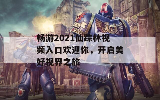 畅游2021仙踪林视频入口欢迎你，开启美好视界之旅