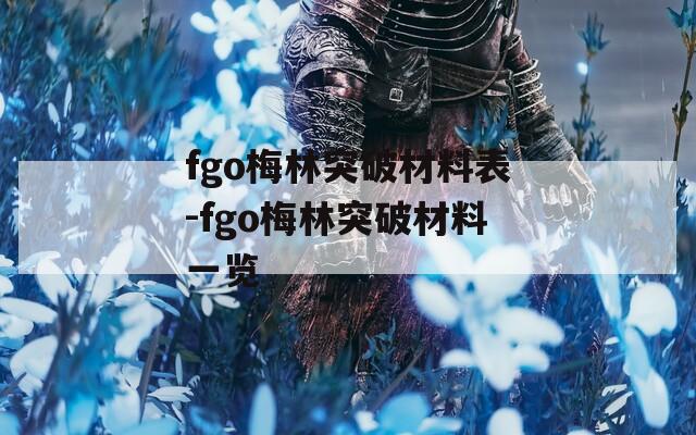 fgo梅林突破材料表-fgo梅林突破材料一览