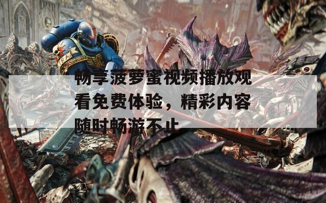 畅享菠萝蜜视频播放观看免费体验，精彩内容随时畅游不止