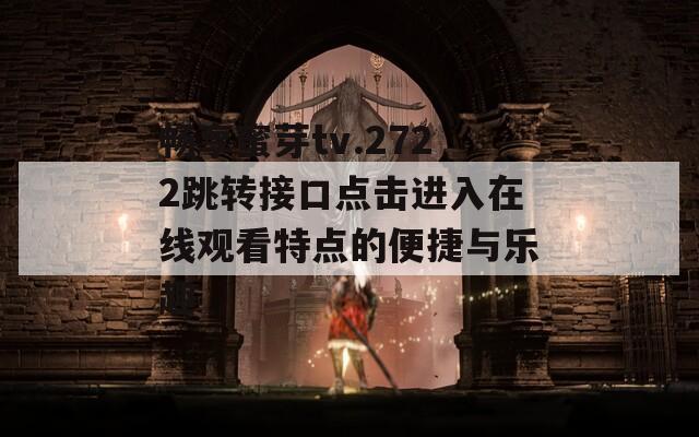 畅享蜜芽tv.2722跳转接口点击进入在线观看特点的便捷与乐趣
