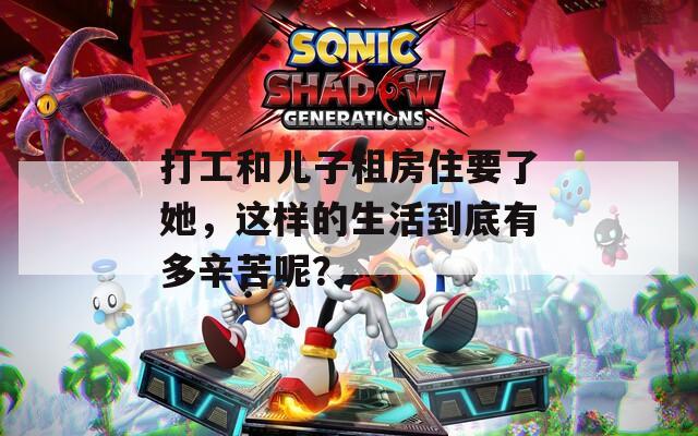打工和儿子租房住要了她，这样的生活到底有多辛苦呢？