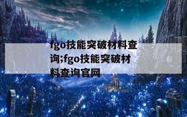 fgo技能突破材料查询;fgo技能突破材料查询官网
