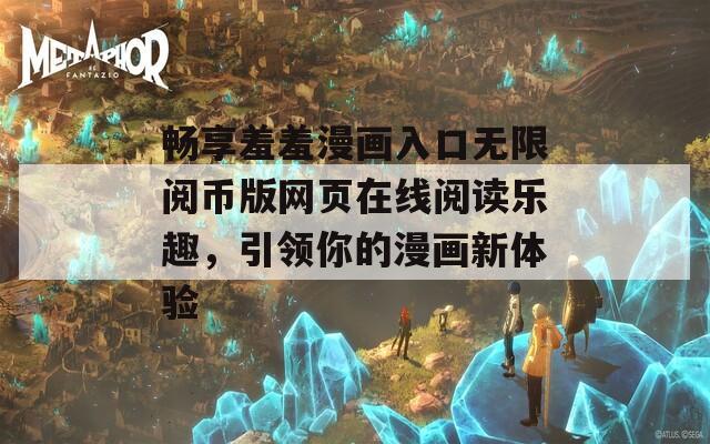 畅享羞羞漫画入口无限阅币版网页在线阅读乐趣，引领你的漫画新体验