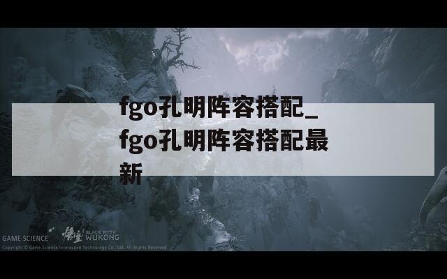 fgo孔明阵容搭配_fgo孔明阵容搭配最新