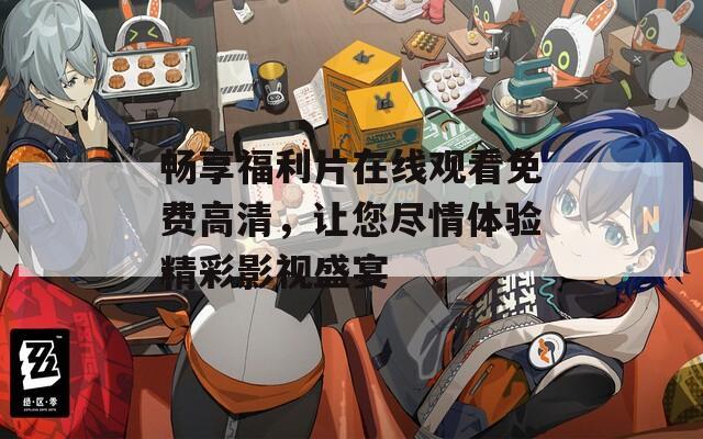 畅享福利片在线观看免费高清，让您尽情体验精彩影视盛宴