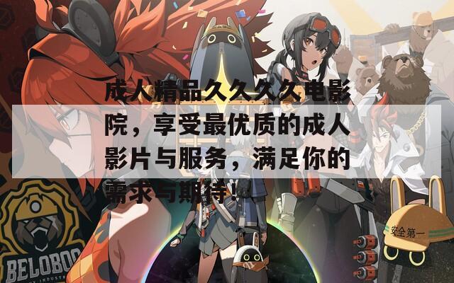 成人精品久久久久电影院，享受最优质的成人影片与服务，满足你的需求与期待！