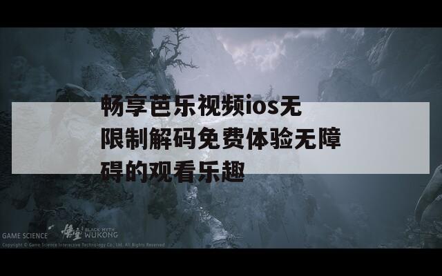 畅享芭乐视频ios无限制解码免费体验无障碍的观看乐趣
