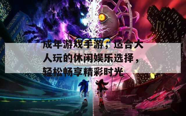 成年游戏手游，适合大人玩的休闲娱乐选择，轻松畅享精彩时光