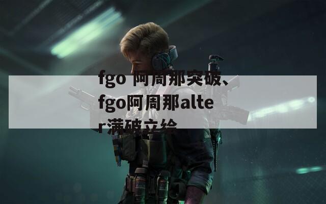 fgo 阿周那突破、fgo阿周那alter满破立绘