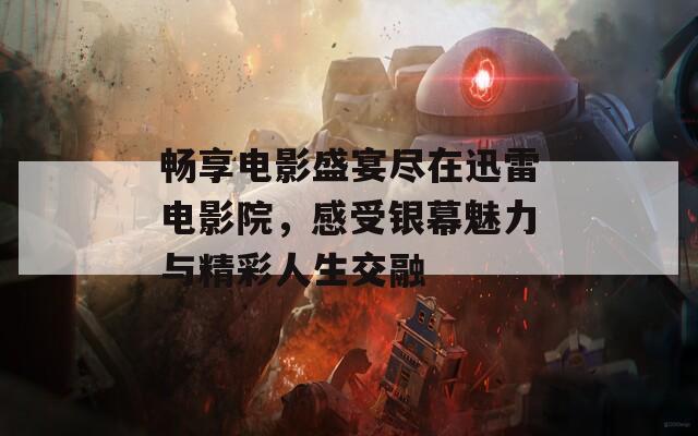 畅享电影盛宴尽在迅雷电影院，感受银幕魅力与精彩人生交融