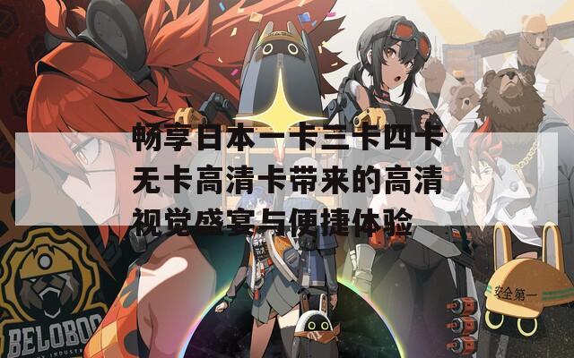 畅享日本一卡三卡四卡无卡高清卡带来的高清视觉盛宴与便捷体验
