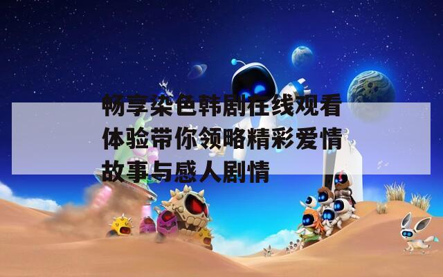 畅享染色韩剧在线观看体验带你领略精彩爱情故事与感人剧情