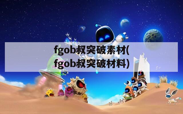 fgob叔突破素材(fgob叔突破材料)