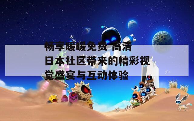 畅享暖暖免费 高清 日本社区带来的精彩视觉盛宴与互动体验