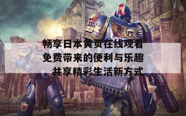 畅享日本黄页在线观看免费带来的便利与乐趣，共享精彩生活新方式