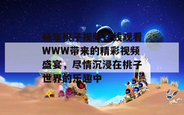 畅享桃子视频在线观看WWW带来的精彩视频盛宴，尽情沉浸在桃子世界的乐趣中