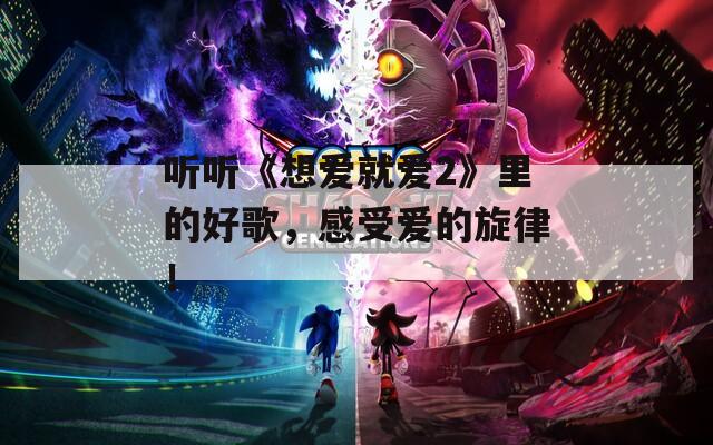 听听《想爱就爱2》里的好歌，感受爱的旋律！