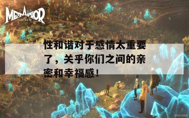 性和谐对于感情太重要了，关乎你们之间的亲密和幸福感！