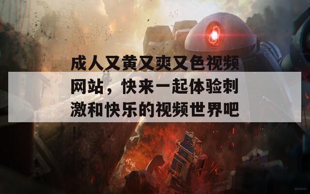 成人又黄又爽又色视频网站，快来一起体验刺激和快乐的视频世界吧！