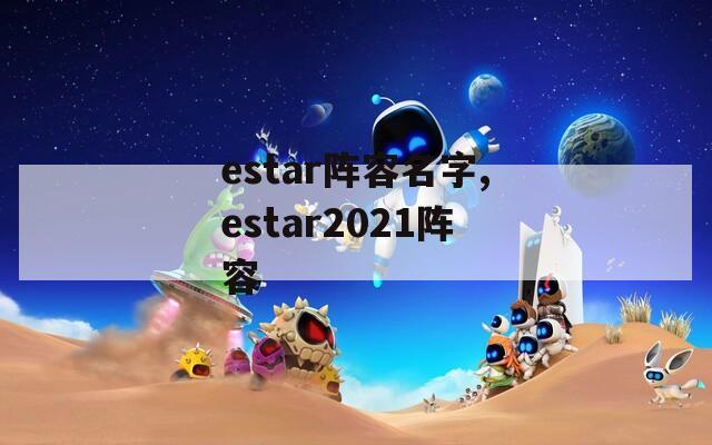 estar阵容名字,estar2021阵容