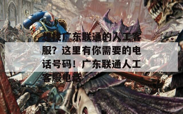 想找广东联通的人工客服？这里有你需要的电话号码！广东联通人工客服电话