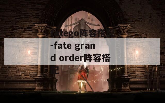 fatego阵容搭配-fate grand order阵容搭配