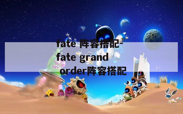fate 阵容搭配-fate grand order阵容搭配