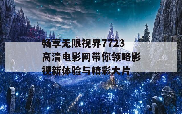 畅享无限视界7723高清电影网带你领略影视新体验与精彩大片