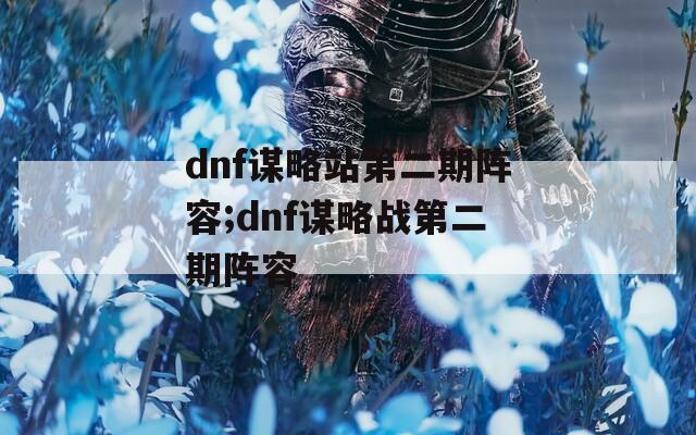 dnf谋略站第二期阵容;dnf谋略战第二期阵容